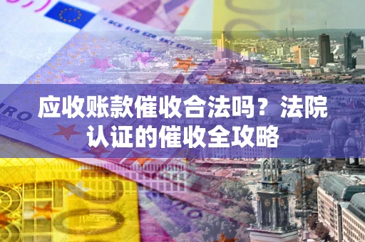 济南应收账款催收合法吗？法院认证的催收全攻略