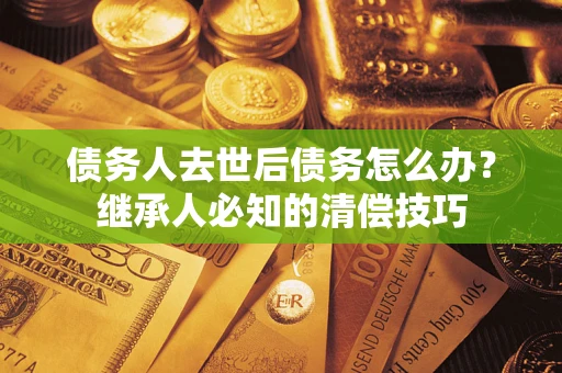 济南债务人去世后债务怎么办？继承人必知的清偿技巧