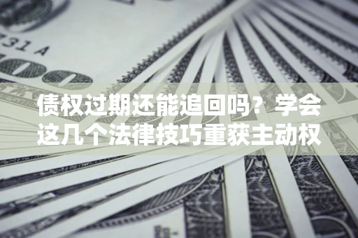 济南债权过期还能追回吗？学会这几个法律技巧重获主动权