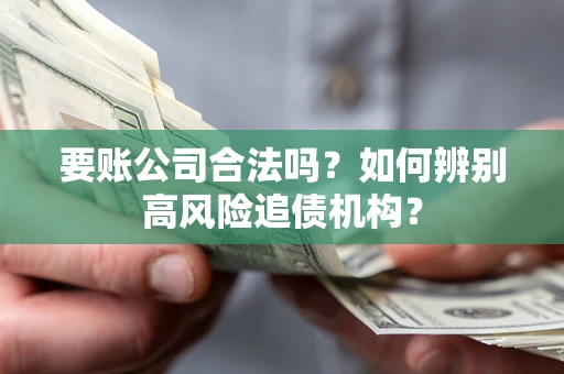 济南要账公司合法吗？如何辨别高风险追债机构？