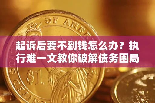 济南起诉后要不到钱怎么办？执行难一文教你破解债务困局