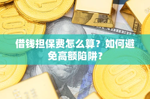 济南借钱担保费怎么算？如何避免高额陷阱？