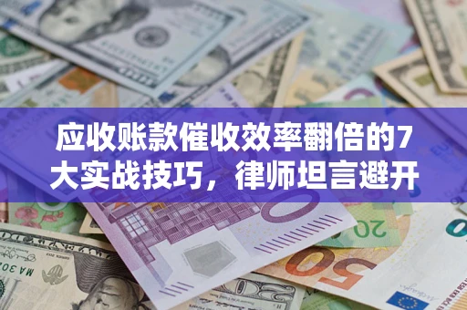 济南应收账款催收效率翻倍的7大实战技巧，律师坦言避开这些法律雷区最关键