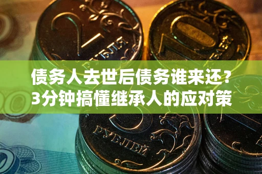济南债务人去世后债务谁来还？3分钟搞懂继承人的应对策略
