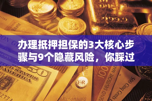 济南办理抵押担保的3大核心步骤与9个隐藏风险，你踩过哪个坑？