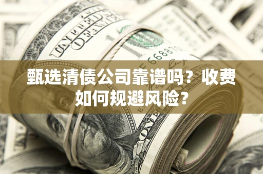 济南甄选清债公司靠谱吗？收费如何规避风险？