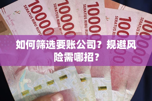 济南如何筛选要账公司？规避风险需哪招？