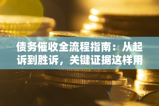 济南债务催收全流程指南：从起诉到胜诉，关键证据这样用