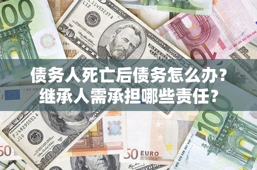 济南债务人死亡后债务怎么办？继承人需承担哪些责任？