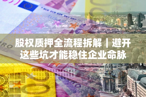 济南股权质押全流程拆解｜避开这些坑才能稳住企业命脉
