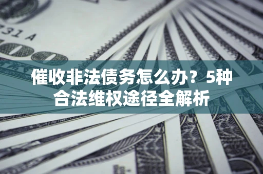 济南催收非法债务怎么办？5种合法维权途径全解析
