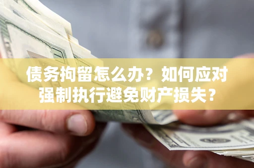 济南债务拘留怎么办？如何应对强制执行避免财产损失？