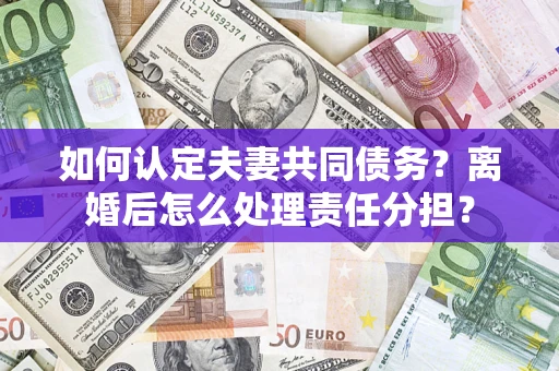 济南如何认定夫妻共同债务？离婚后怎么处理责任分担？