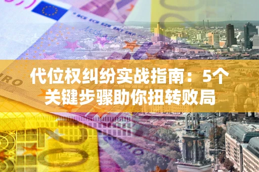 济南代位权纠纷实战指南：5个关键步骤助你扭转败局