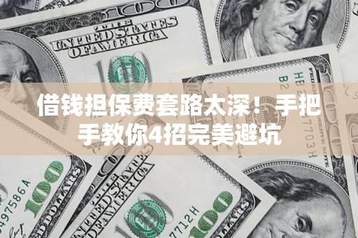 济南借钱担保费套路太深！手把手教你4招完美避坑