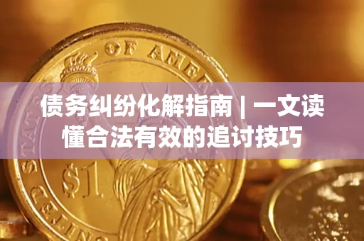 济南债务纠纷化解指南 | 一文读懂合法有效的追讨技巧