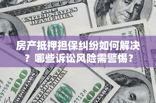 济南房产抵押担保纠纷如何解决？哪些诉讼风险需警惕？
