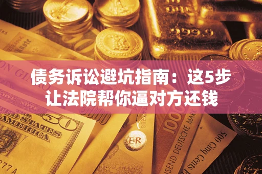 济南债务诉讼避坑指南：这5步让法院帮你逼对方还钱