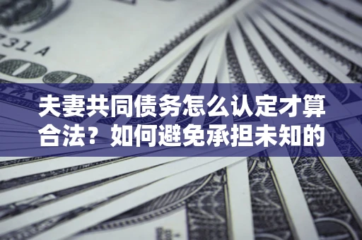 济南夫妻共同债务怎么认定才算合法？如何避免承担未知的债务风险？