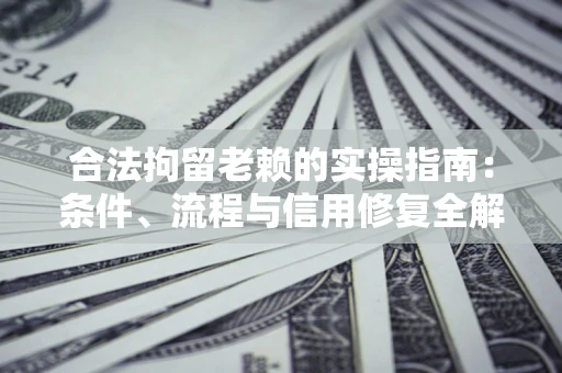 济南合法拘留老赖的实操指南:条件、流程与信用修复全解析 济南合法拘留老赖的实操指南:条件、流程与信用修复全解析