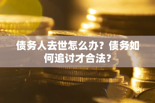 济南债务人去世怎么办？债务如何追讨才合法？
