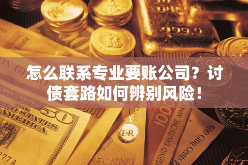 济南怎么联系专业要账公司？讨债套路如何辨别风险！