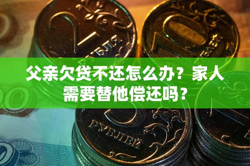 济南父亲欠贷不还怎么办？家人需要替他偿还吗？