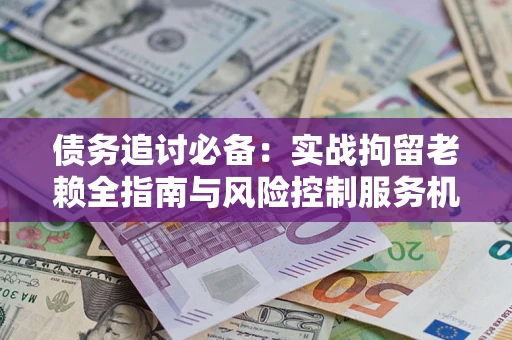 济南债务追讨必备：实战拘留老赖全指南与风险控制服务机构推荐