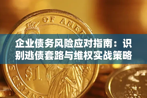 济南企业债务风险应对指南：识别逃债套路与维权实战策略