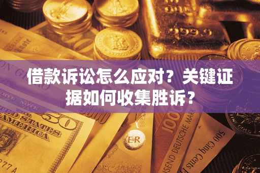 济南借款诉讼怎么应对？关键证据如何收集胜诉？