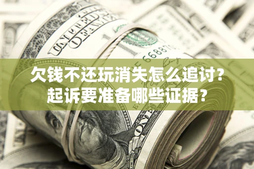 济南欠钱不还玩消失怎么追讨？起诉要准备哪些证据？