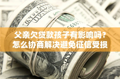 济南父亲欠贷款孩子有影响吗？怎么协商解决避免征信受损？