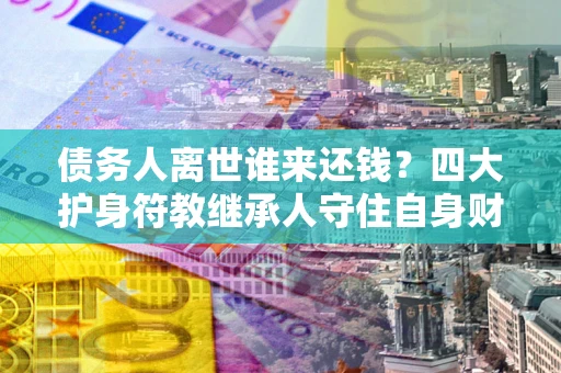 济南债务人离世谁来还钱？四大护身符教继承人守住自身财产