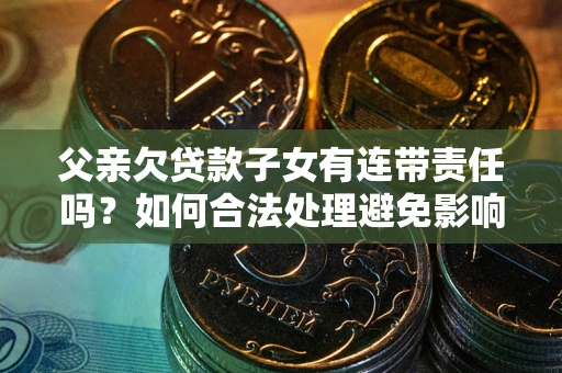 济南父亲欠贷款子女有连带责任吗？如何合法处理避免影响？