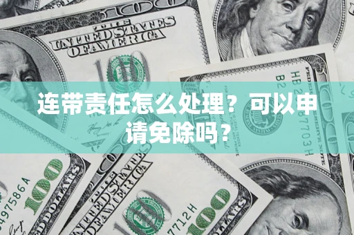 济南连带责任怎么处理？可以申请免除吗？