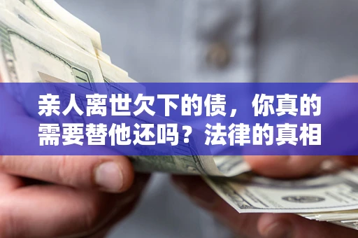 济南亲人离世欠下的债，你真的需要替他还吗？法律的真相或许与你想的不一样