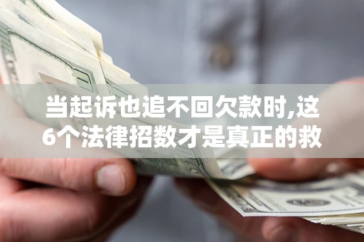 济南当起诉也追不回欠款时,这6个法律招数才是真正的救命稻草