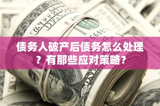 济南债务人破产后债务怎么处理？有那些应对策略？