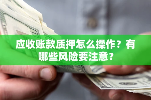 济南应收账款质押怎么操作？有哪些风险要注意？