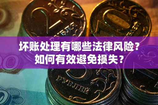 济南坏账处理有哪些法律风险？如何有效避免损失？