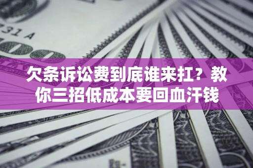 济南欠条诉讼费到底谁来扛？教你三招低成本要回血汗钱